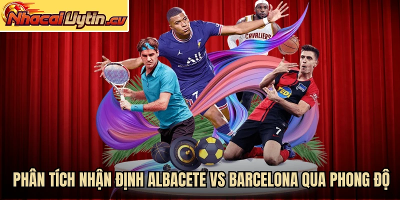 Phân tích nhận định Albacete vs Barcelona qua phong độ